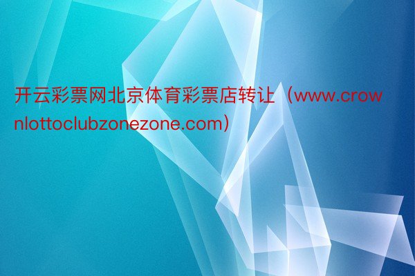 开云彩票网北京体育彩票店转让（www.crownlottoclubzonezone.com）