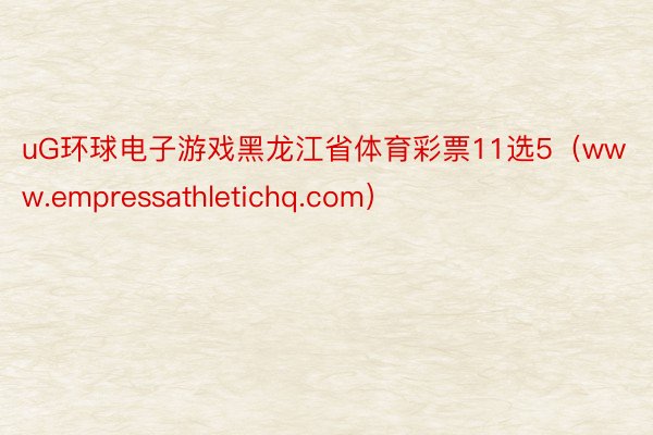 uG环球电子游戏黑龙江省体育彩票11选5（www.empressathletichq.com）