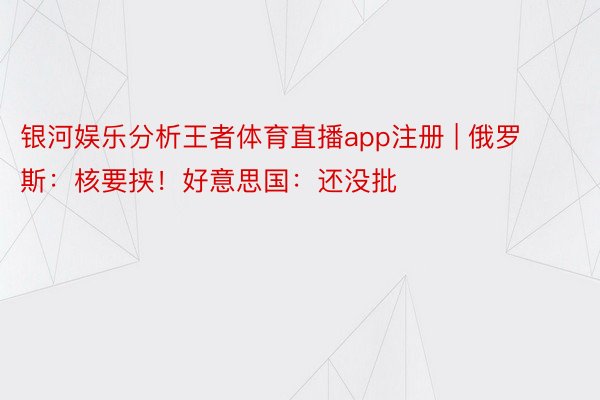 银河娱乐分析王者体育直播app注册 | 俄罗斯：核要挟！好意思国：还没批