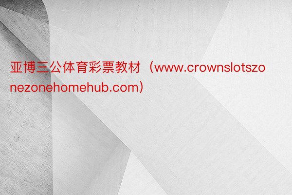 亚博三公体育彩票教材（www.crownslotszonezonehomehub.com）