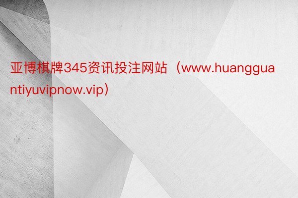 亚博棋牌345资讯投注网站（www.huangguantiyuvipnow.vip）