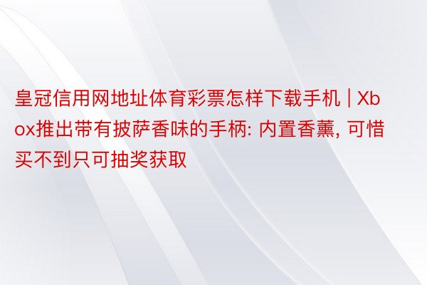 皇冠信用网地址体育彩票怎样下载手机 | Xbox推出带有披萨香味的手柄: 内置香薰, 可惜买不到只可抽奖获取
