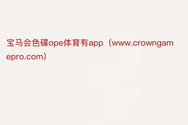 宝马会色碟ope体育有app（www.crowngamepro.com）