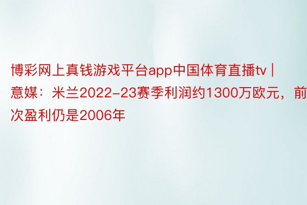 博彩网上真钱游戏平台app中国体育直播tv | 意媒：米兰2022-23赛季利润约1300万欧元，前次盈利仍是2006年