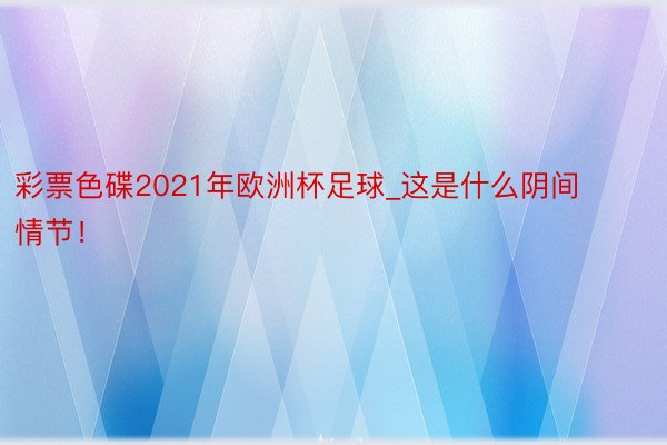 彩票色碟2021年欧洲杯足球_这是什么阴间情节！