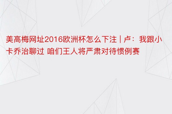 美高梅网址2016欧洲杯怎么下注 | 卢：我跟小卡乔治聊过 咱们王人将严肃对待惯例赛