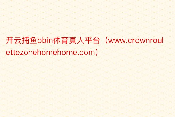 开云捕鱼bbin体育真人平台（www.crownroulettezonehomehome.com）