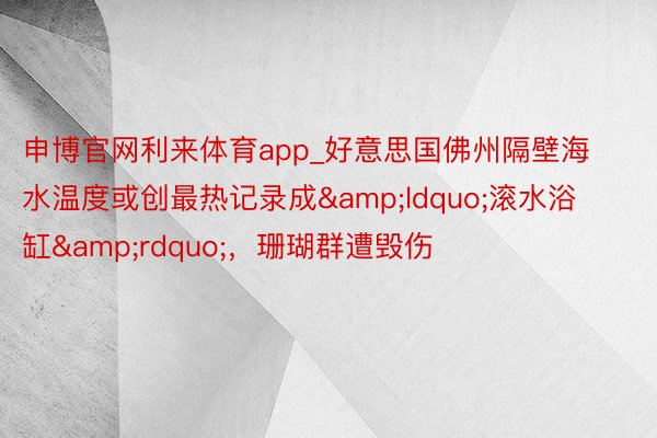 申博官网利来体育app_好意思国佛州隔壁海水温度或创最热记录成&ldquo;滚水浴缸&rdquo;，珊瑚群遭毁伤