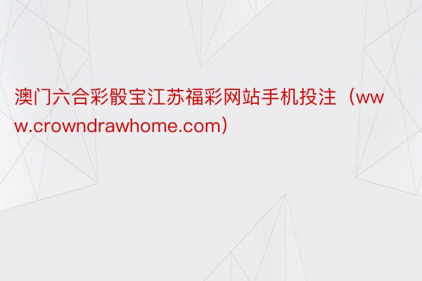 澳门六合彩骰宝江苏福彩网站手机投注（www.crowndrawhome.com）