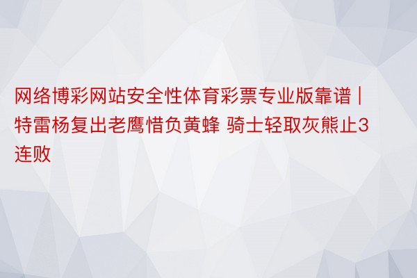 网络博彩网站安全性体育彩票专业版靠谱 | 特雷杨复出老鹰惜负黄蜂 骑士轻取灰熊止3连败