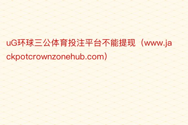 uG环球三公体育投注平台不能提现（www.jackpotcrownzonehub.com）