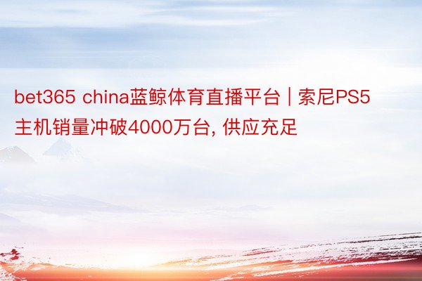 bet365 china蓝鲸体育直播平台 | 索尼PS5主机销量冲破4000万台, 供应充足