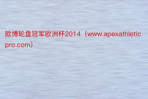 欧博轮盘冠军欧洲杯2014（www.apexathleticpro.com）