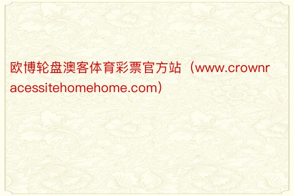 欧博轮盘澳客体育彩票官方站（www.crownracessitehomehome.com）