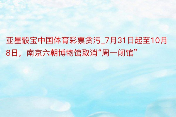 亚星骰宝中国体育彩票贪污_7月31日起至10月8日，南京六朝博物馆取消“周一闭馆”