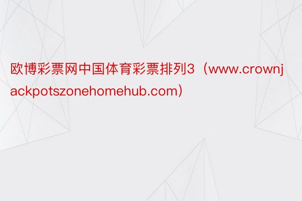 欧博彩票网中国体育彩票排列3（www.crownjackpotszonehomehub.com）