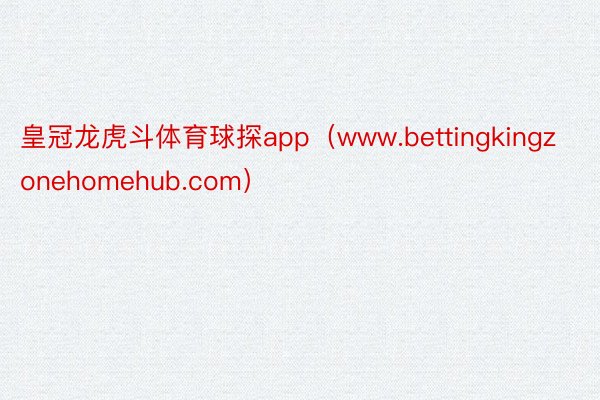 皇冠龙虎斗体育球探app（www.bettingkingzonehomehub.com）