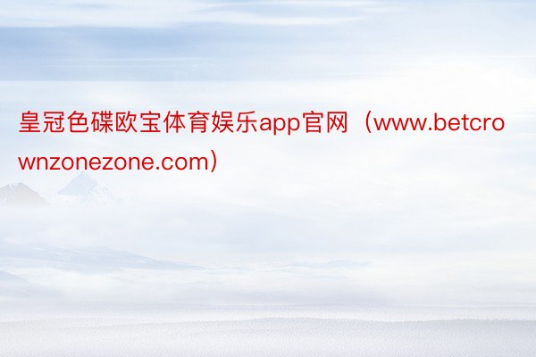 皇冠色碟欧宝体育娱乐app官网（www.betcrownzonezone.com）
