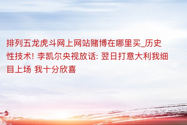 排列五龙虎斗网上网站赌博在哪里买_历史性技术! 李凯尔央视放话: 翌日打意大利我细目上场 我十分欣喜
