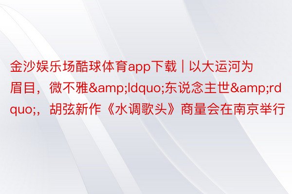 金沙娱乐场酷球体育app下载 | 以大运河为眉目，微不雅&ldquo;东说念主世&rdquo;，胡弦新作《水调歌头》商量会在南京举行