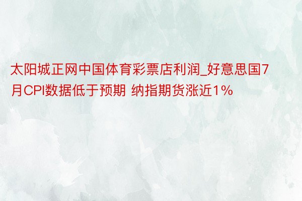 太阳城正网中国体育彩票店利润_好意思国7月CPI数据低于预期 纳指期货涨近1%