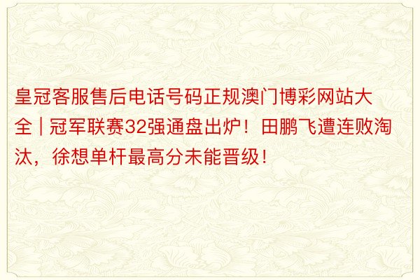 皇冠客服售后电话号码正规澳门博彩网站大全 | 冠军联赛32强通盘出炉！田鹏飞遭连败淘汰，徐想单杆最高分未能晋级！