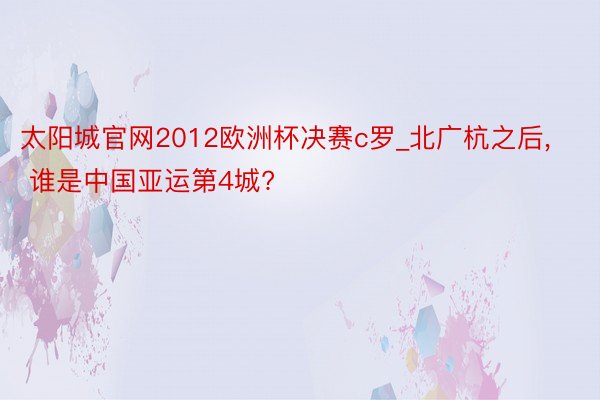 太阳城官网2012欧洲杯决赛c罗_北广杭之后, 谁是中国亚运第4城?