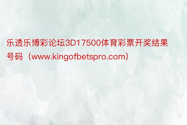 乐透乐博彩论坛3D17500体育彩票开奖结果号码（www.kingofbetspro.com）