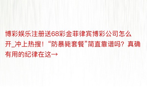 博彩娱乐注册送68彩金菲律宾博彩公司怎么开_冲上热搜！“防暴毙套餐”简直靠谱吗？真确有用的纪律在这→